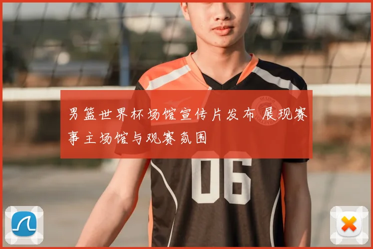 男篮世界杯场馆宣传片发布 展现赛事主场馆与观赛氛围