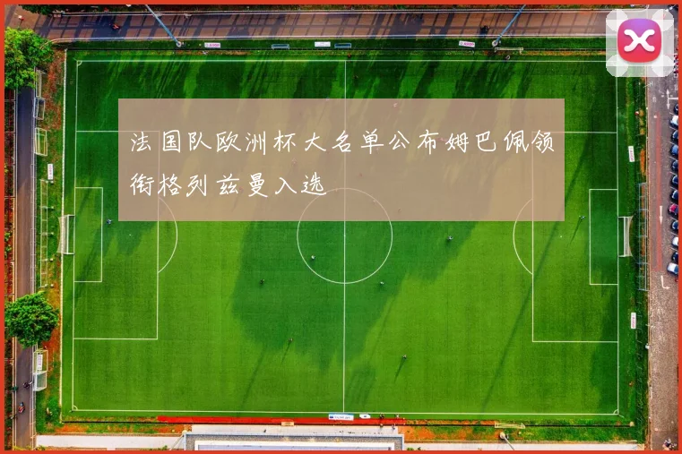 法国队欧洲杯大名单公布姆巴佩领衔格列兹曼入选