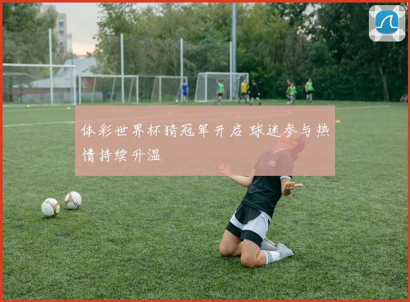 体彩世界杯猜冠军开启 球迷参与热情持续升温