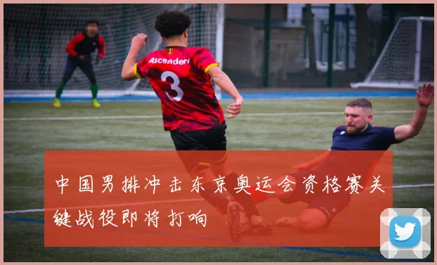 中国男排冲击东京奥运会资格赛关键战役即将打响