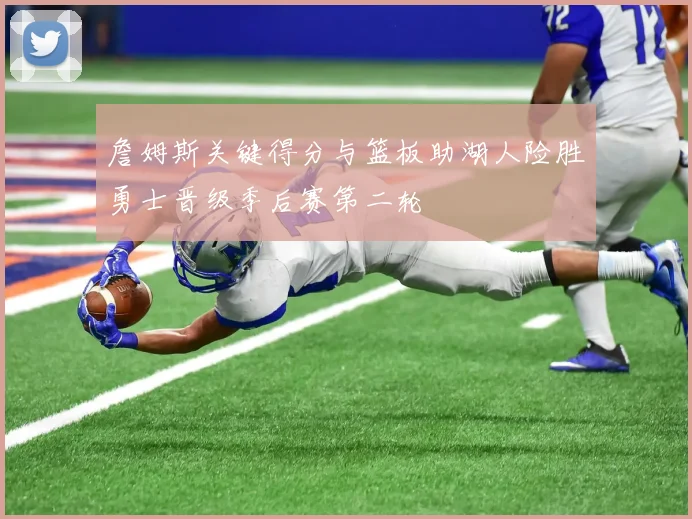 詹姆斯关键得分与篮板助湖人险胜勇士晋级季后赛第二轮