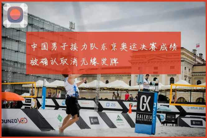 中国男子接力队东京奥运决赛成绩被确认取消无缘奖牌