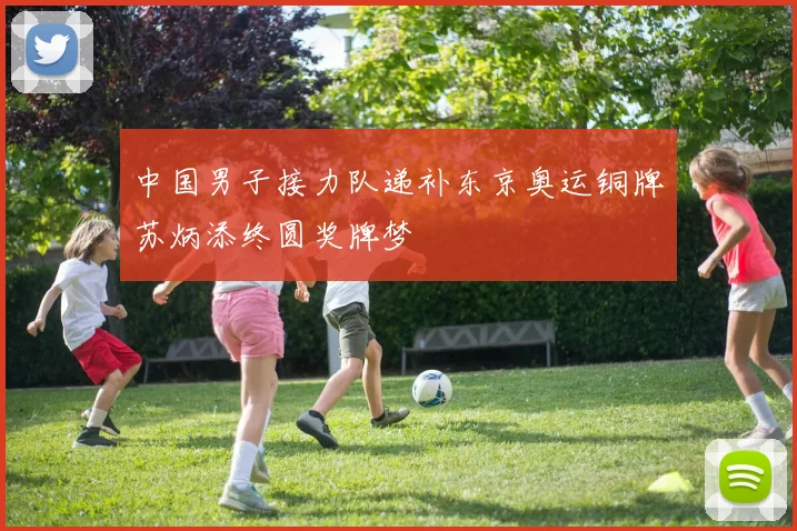 中国男子接力队递补东京奥运铜牌苏炳添终圆奖牌梦