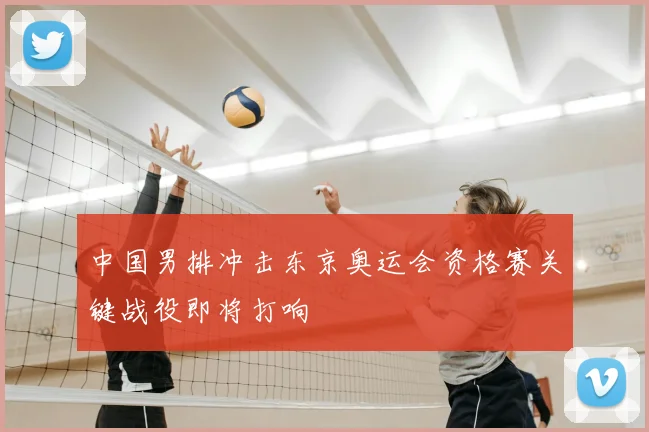中国男排冲击东京奥运会资格赛关键战役即将打响