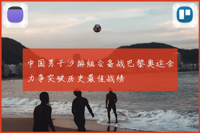 中国男子沙排组合备战巴黎奥运会力争突破历史最佳战绩