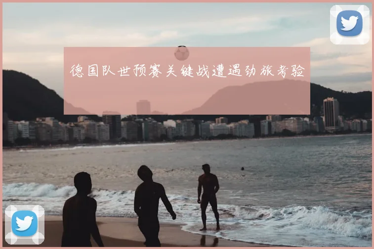 德国队世预赛关键战遭遇劲旅考验