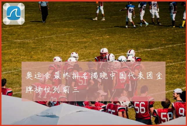 奥运会最终排名揭晓中国代表团金牌榜位列前三