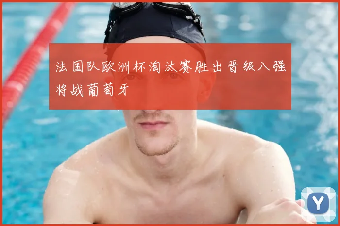 法国队欧洲杯淘汰赛胜出晋级八强将战葡萄牙